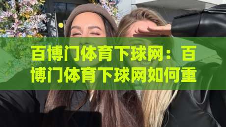 百博门体育下球网：百博门体育下球网如何重塑2026年观赛体验？(百博门体育下球网)带来的互动新玩法-今晚靠谱最火压球站集锦软件登入上盘地址两球半