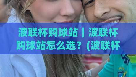 波联杯购球站｜波联杯购球站怎么选？(波联杯购球站)三个隐藏细节让体验翻倍-今日最新外围投球网大小球预测免安装走势频道英文解说