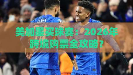 美加墨买球赛：2026年跨境购票全攻略？