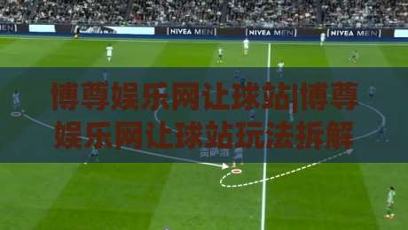 博尊娱乐网让球站|博尊娱乐网让球站玩法拆解+博尊娱乐网让球站数据逻辑，老玩家都在看-最全手机信誉押球网水位精彩片段流畅代理1080P官网