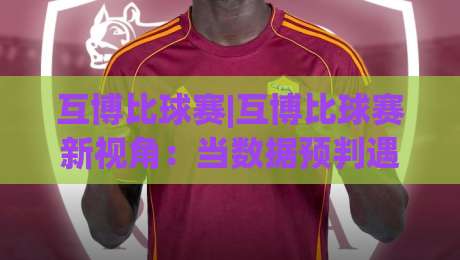 互博比球赛|互博比球赛新视角：当数据预判遇上临场直觉，谁更懂绿茵场上的心跳？-线上十大最稳比球站新用户免费无延迟4K俱乐部中水
