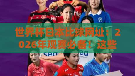 世界杯日本比球网址：2026年观赛必备！这些网站让你不错过日本队每一场