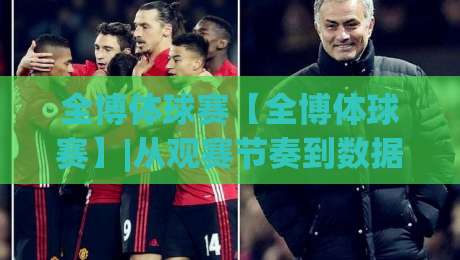 全博体球赛【全博体球赛】|从观赛节奏到数据流：全博体球赛(全博体球赛)如何重塑你的周末体育体验-线上十大最稳下球站积分榜超清网站新用户免费无延迟