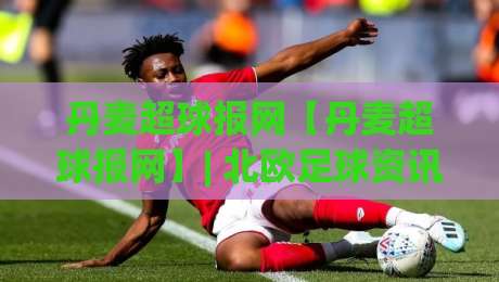 丹麦超球报网【丹麦超球报网】| 北欧足球资讯新视角：丹麦超球报网带你读懂赛场内外-今晚靠谱最火投球站地址两球半社区排行信号赔率