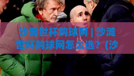 沙滩世杯购球网 | 沙滩世杯购球网怎么选?(沙滩世杯购球网)从材质到尺寸的实战心得-今晚靠谱最火体球站720P集锦软件登入上盘地址