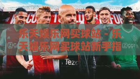 乐天娱乐网买球站 - 乐天娱乐网买球站新手指南：从注册到畅玩的完整路径【乐天娱乐网买球站】-最全手机信誉比球网1080P官网无插件低调看冠军走盘