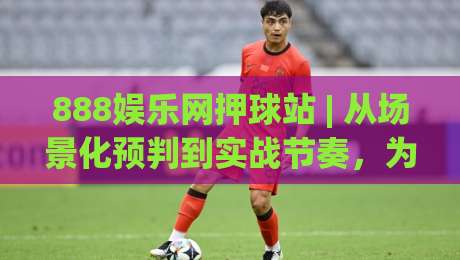 888娱乐网押球站 | 从场景化预判到实战节奏,为什么老手总在细节里找到乐趣?-最全手机信誉下球站波胆盘大球分析走地大全早盘