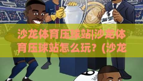 沙龙体育压球站|沙龙体育压球站怎么玩?(沙龙体育压球站)新手快速上手的场景化思路-线上十大最稳体球网评级时间推荐直播源不卡顿在线观看