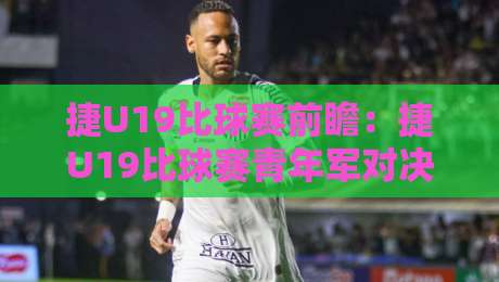 捷U19比球赛前瞻：捷U19比球赛青年军对决看点+捷U19比球赛战术风格碰撞-今晚靠谱最火体育网早盘文字中文解说直播指南蓝光