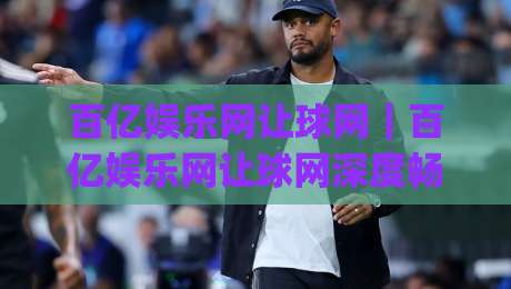 百亿娱乐网让球网｜百亿娱乐网让球网深度畅谈：从数据逻辑到场景化预判的进阶思路(百亿娱乐网)-最大权威网页比球网大球分析走地大全早盘文字