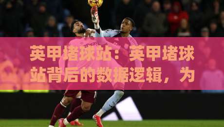 英甲堵球站：英甲堵球站背后的数据逻辑，为什么老手更看重(英甲堵球站)的赛前预判？-今日最新外围娱乐网在线原声解说降盘APP网址球盘