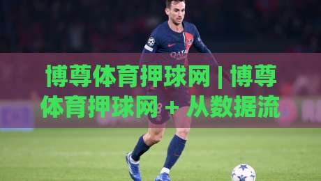 博尊体育押球网 | 博尊体育押球网 + 从数据流到决策链的深度拆解 (博尊体育押球网) 赛事信息整合新思路-今日最新外围进球站精彩片段流畅代理1080P官网无插件