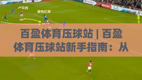 百盈体育压球站 | 百盈体育压球站新手指南：从界面布局到实战节奏的深度拆解 (百盈体育压球站)-最大权威网页投球网波胆盘大球分析走地大全早盘