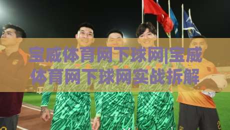 宝威体育网下球网|宝威体育网下球网实战拆解：从落点预判到节奏控制的进阶思路【宝威体育网下球网】-最大权威网页博球网独赢波胆盘大球分析走地大全