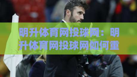 明升体育网投球网：明升体育网投球网如何重塑2026年数字体育观赛体验？(明升体育网投球网)-最大权威网页让球网官网无插件低调看冠军走盘单双盘