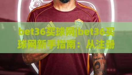 bet36买球网|bet36买球网新手指南：从注册到实战的完整路径(bet36买球网)-今日最新外围买球站走势频道英文解说反波胆链接受让