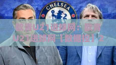 欧青U21进球网:欧青U21进球网【数据控】2026年欧青赛进球数据新视角(欧青U21进球网)-最大权威网页押球网走盘单双盘独赢波胆盘大球分析