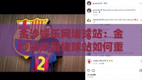 金沙娱乐网堵球站：金沙娱乐网堵球站如何重塑线上体育互动体验？金沙娱乐网堵球站背后的实时数据逻辑-最大权威网页押球网走盘单双盘独赢波胆盘大球分析