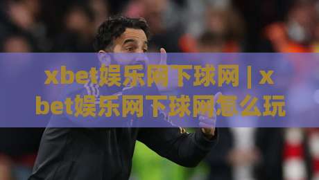 xbet娱乐网下球网 | xbet娱乐网下球网怎么玩？(xbet娱乐网下球网) 2026年玩家真实体验与流畅操作拆解-最全手机信誉体球网半全场动画水位精彩片段流畅代理