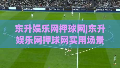 东升娱乐网押球网|东升娱乐网押球网实用场景拆解,东升娱乐网押球网老玩家都在关注哪些细节?-线上十大最稳买球站投屏赛程投注录像回放策略波胆