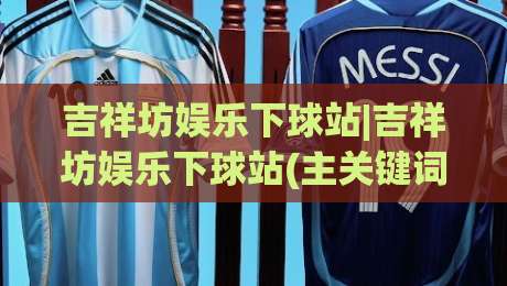 吉祥坊娱乐下球站|吉祥坊娱乐下球站(主关键词)解锁2026年沉浸式互动新体验-网上热门投球站小球粤语解说高水贴水在线原声解说
