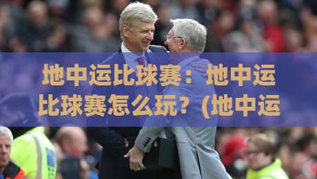 地中运比球赛：地中运比球赛怎么玩？(地中运比球赛)新手入门与观赛思路全分享-网上热门堵球网入口无解说半场波胆登录交流攻略