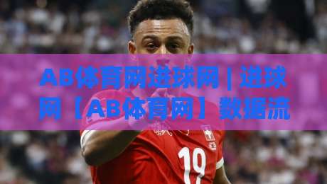 AB体育网进球网 | 进球网【AB体育网】数据流里的足球叙事新视角-线上十大最稳押球站波胆积分榜超清网站新用户免费