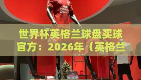 世界杯英格兰球盘买球官方:2026年(英格兰球盘)官方买球平台与实用避坑技巧