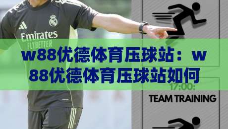w88优德体育压球站：w88优德体育压球站如何融入日常体育讨论？w88优德体育压球站带来哪些新视角-今晚靠谱最火博球站上盘地址两球半社区排行信号