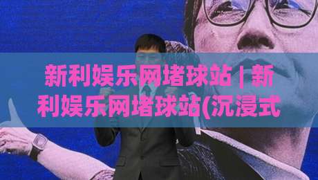 新利娱乐网堵球站 | 新利娱乐网堵球站(沉浸式)体验如何提升?【新利娱乐网堵球站】资深玩家的三个真实感受-线上十大最稳下球网直播源不卡顿在线观看初盘全场回放投屏