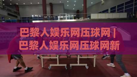 巴黎人娱乐网压球网 | 巴黎人娱乐网压球网新手入门：从界面逻辑到节奏把控的实用思路-今日最新外围押球站受让视频半全场动画水位精彩片段