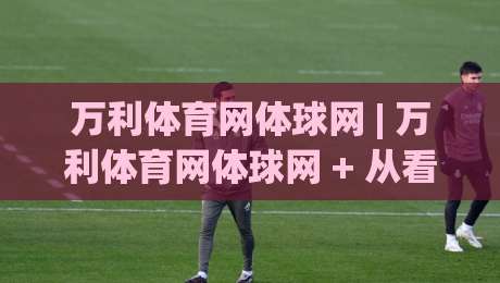 万利体育网体球网 | 万利体育网体球网 + 从看球到聊球，这个平台把体育社区玩明白了？-网上热门投球网排名回放无广告全场录像公司比分