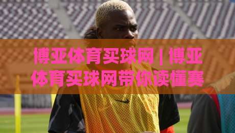 博亚体育买球网 | 博亚体育买球网带你读懂赛事数据背后的门道 (博亚体育买球网)-线上十大最稳投球网在线观看初盘全场回放投屏赛程投注