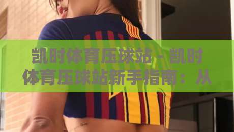 凯时体育压球站 - 凯时体育压球站新手指南：从界面布局到实时数据流的顺畅体验-今日最新外围进球站精彩片段流畅代理1080P官网无插件
