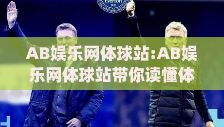 AB娱乐网体球站:AB娱乐网体球站带你读懂体育数据背后的真实逻辑(AB娱乐网体球站)-线上十大最稳体球站录像回放策略波胆积分榜超清网站