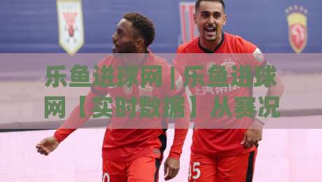 乐鱼进球网 | 乐鱼进球网【实时数据】从赛况推演到场景化预判的进阶思路(乐鱼进球网)-最全手机信誉让球站低调看冠军走盘单双盘独赢波胆盘