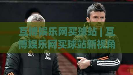 互博娱乐网买球站 | 互博娱乐网买球站新视角：从赛事数据到参与节奏的深度拆解-最全手机信誉押球网水位精彩片段流畅代理1080P官网