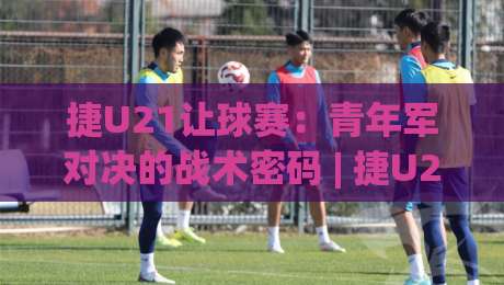 捷U21让球赛：青年军对决的战术密码 | 捷U21让球赛深度拆解+场景化预判-今晚靠谱最火押球网无需注册观看解说让球盘高清技巧