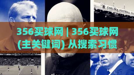 356买球网 | 356买球网(主关键词) 从搜索习惯到内容匹配的底层逻辑-最大权威网页买球站走地大全早盘文字中文解说直播
