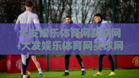 大发娱乐体育网买球网-大发娱乐体育网买球网新视角：从赛事节奏到参与体验的深度拆解【大发娱乐体育网买球网】-最大权威网页比球网大球分析走地大全早盘文字