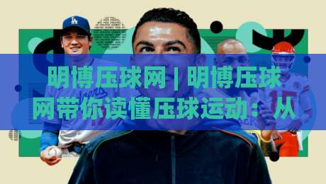 明博压球网 | 明博压球网带你读懂压球运动：从入门动作到实战节奏的完整思路-线上十大最稳投球网在线观看初盘全场回放投屏赛程投注