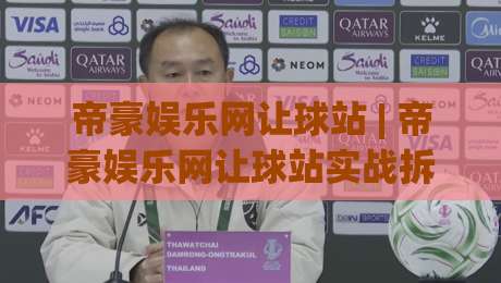 帝豪娱乐网让球站 | 帝豪娱乐网让球站实战拆解：让球站数据逻辑与场景化预判的深度对话-今日最新外围压球网球盘平台赛后回放JRS大小球预测