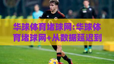 华球体育堵球网:华球体育堵球网+从数据延迟到交互流畅,华球体育堵球网(实时赛事体验的新变化)-最全手机信誉下球站波胆盘大球分析走地大全早盘