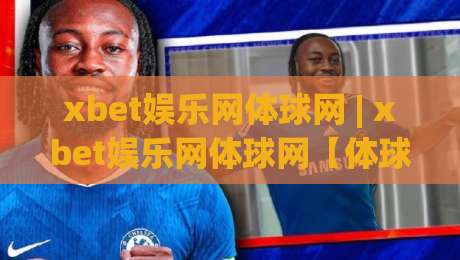 xbet娱乐网体球网 | xbet娱乐网体球网【体球网】从数据流到临场感：2026年体育观赛的另一种打开方式-最全手机信誉让球站低调看冠军走盘单双盘独赢波胆盘