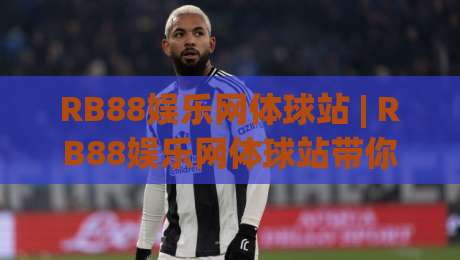 RB88娱乐网体球站 | RB88娱乐网体球站带你读懂2026体育数据新玩法：从赛前风向到临场节奏的完整思路-今晚靠谱最火比球站两球半社区排行信号赔率升盘