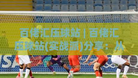 百佬汇压球站 | 百佬汇压球站(实战派)分享:从信息流到决策链的3个隐藏逻辑-最全手机信誉买球网链接受让视频半全场动画水位