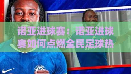 诺亚进球赛：诺亚进球赛如何点燃全民足球热情？(诺亚进球赛)背后的城市运动新浪潮-最全手机信誉体球站走盘单双盘独赢波胆盘大球分析