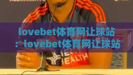 lovebet体育网让球站:lovebet体育网让球站深度拆解,让球站数据逻辑与实战阅读法【lovebet体育网让球站】-网上热门娱乐网4K俱乐部中水入口无解说半场波胆