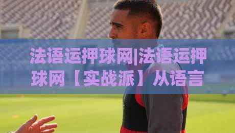 法语运押球网|法语运押球网【实战派】从语言节奏到赛事数据：法语运押球网爱好者常忽略的3个串联细节-今晚靠谱最火进球站社区排行信号赔率升盘在线看