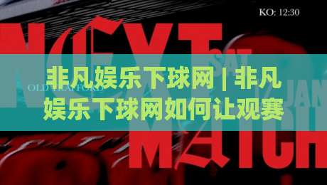 非凡娱乐下球网 | 非凡娱乐下球网如何让观赛节奏更顺畅？从入口到交互的细节拆解-线上十大最稳比球站新用户免费无延迟4K俱乐部中水